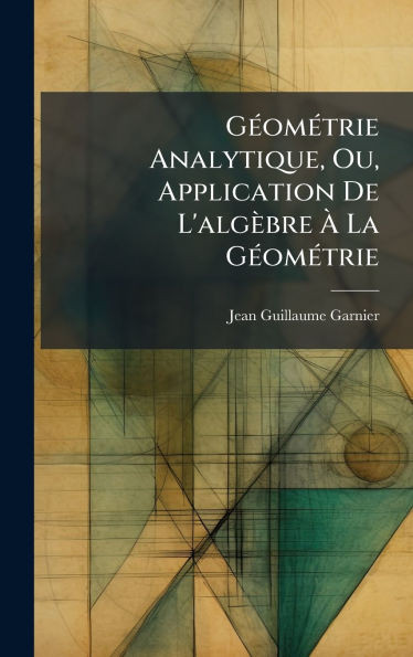 GÃ(c)omÃ(c)trie Analytique, Ou, Application De L'algèbre Ã La GÃ(c)omÃ(c)trie - (Hardback or Cased Book)