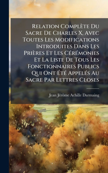 Relation Complète Du Sacre De Charles X, Avec Toutes Les Modifications Introduites Dans Les Prières Et Les CÃ(c)rÃ(c)monies Et La Liste De Tous Les Fo - (Hardback or Cased Book)