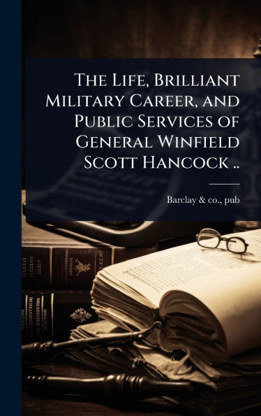 The Life, Brilliant Military Career, and Public Services of General Winfield Scott Hancock .. - (Hardback or Cased Book)