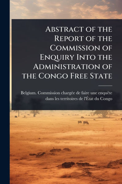 Abstract of the Report of the Commission of Enquiry Into the Administration of the Congo Free State - (Paperback or Softback)