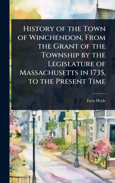 History of the Town of Winchendon, From the Grant of the Township by the Legislature of Massachusetts in 1735, to the Present Time - (Hardback or Cased Book)
