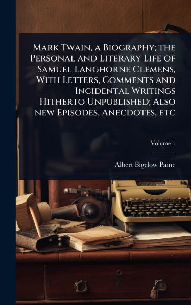Mark Twain, a Biography; the Personal and Literary Life of Samuel Langhorne Clemens, With Letters, Comments and Incidental Writings Hitherto Unpublish - (Hardback or Cased Book)