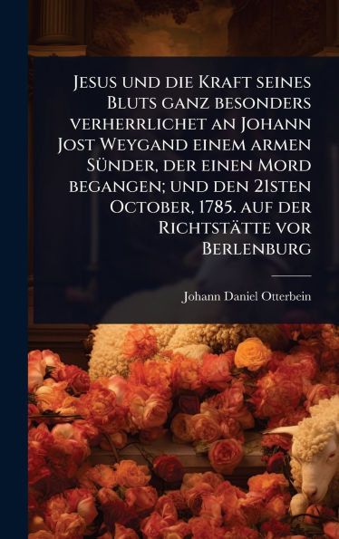 Jesus und die Kraft seines Bluts ganz besonders verherrlichet an Johann Jost Weygand einem armen SÃ1/4nder, der einen Mord begangen; und den 21sten Oc - (Hardback or Cased Book)