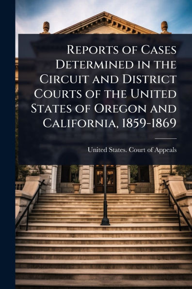 Reports of Cases Determined in the Circuit and District Courts of the United States of Oregon and California, 1859-1869 - (Paperback or Softback)
