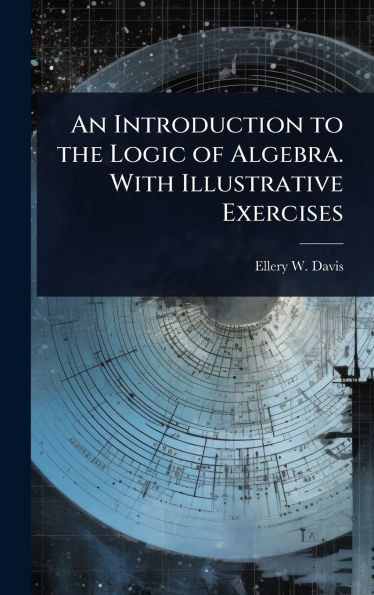 An Introduction to the Logic of Algebra. With Illustrative Exercises - (Hardback or Cased Book)