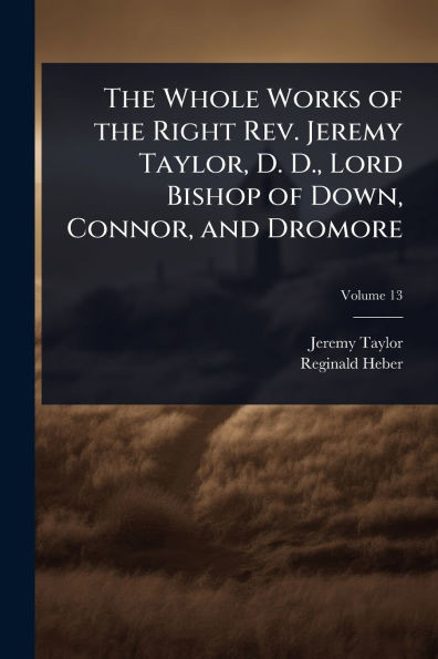 The Whole Works of the Right Rev. Jeremy Taylor, D. D., Lord Bishop of Down, Connor, and Dromore - (Paperback or Softback)