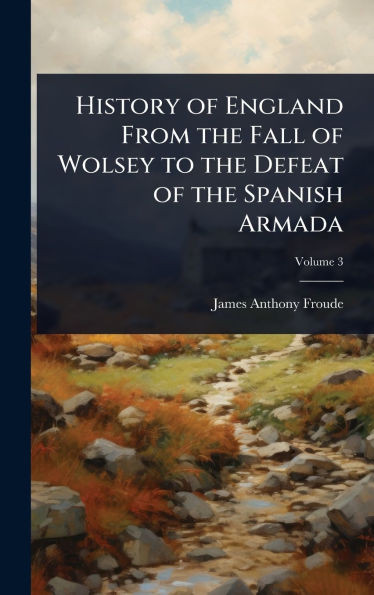 History of England From the Fall of Wolsey to the Defeat of the Spanish Armada - 9781024079401