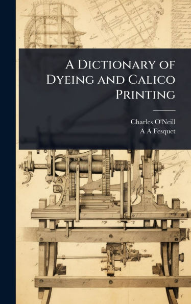 A Dictionary of Dyeing and Calico Printing - (Hardback or Cased Book)