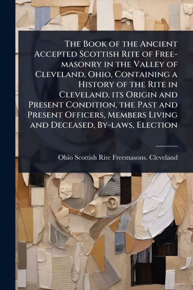 The Book of the Ancient Accepted Scottish Rite of Free-masonry in the Valley of Cleveland, Ohio, Containing a History of the Rite in Cleveland, its Or - (Paperback or Softback)
