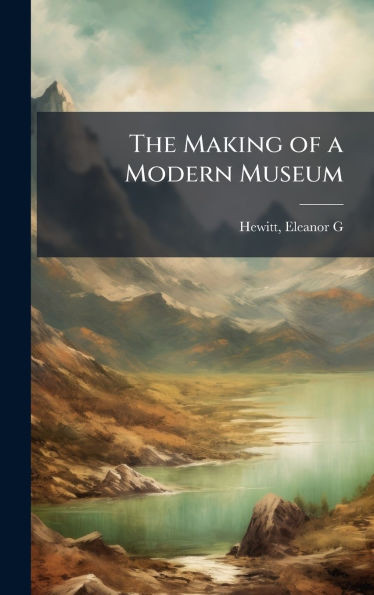 The Making of a Modern Museum - (Hardback or Cased Book)