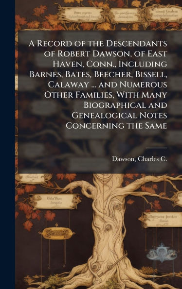 A Record of the Descendants of Robert Dawson, of East Haven, Conn., Including Barnes, Bates, Beecher, Bissell, Calaway ... and Numerous Other Families - (Hardback or Cased Book)