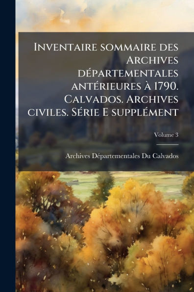 Inventaire sommaire des Archives dÃ(c)partementales antÃ(c)rieures Ã 1790. Calvados. Archives civiles. SÃ(c)rie E supplÃ(c)ment - (Paperback or Softback)