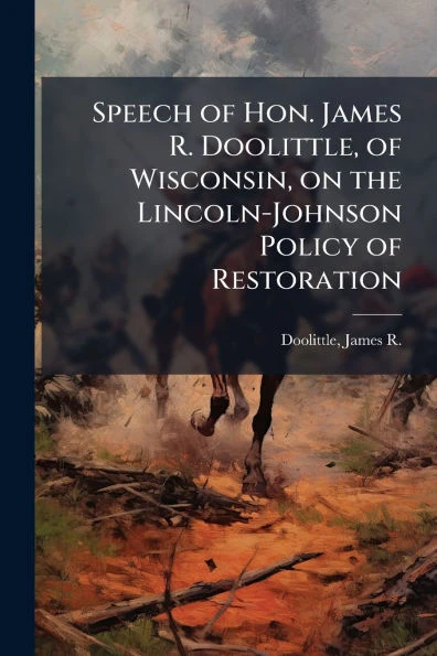 Speech of Hon. James R. Doolittle, of Wisconsin, on the Lincoln-Johnson Policy of Restoration - (Paperback or Softback)