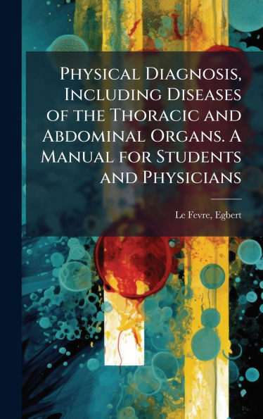 Physical Diagnosis, Including Diseases of the Thoracic and Abdominal Organs. A Manual for Students and Physicians