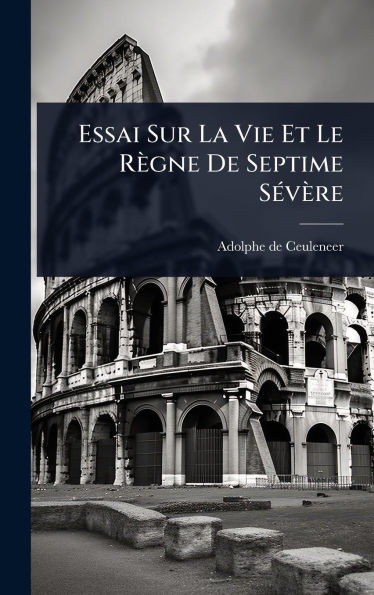 Essai Sur La Vie Et Le Règne De Septime SÃ(c)vère - (Hardback or Cased Book)