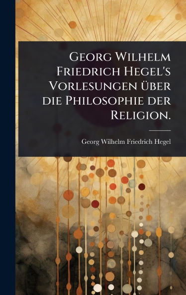 Georg Wilhelm Friedrich Hegel's Vorlesungen Ã1/4ber die Philosophie der Religion. - (Hardback or Cased Book)