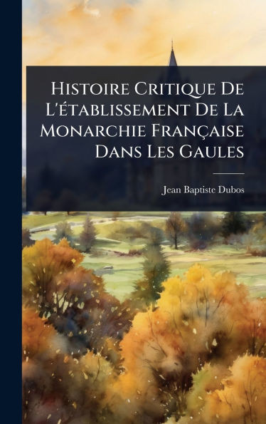Histoire Critique De L'Ã(c)tablissement De La Monarchie Française Dans Les Gaules - (Hardback or Cased Book)