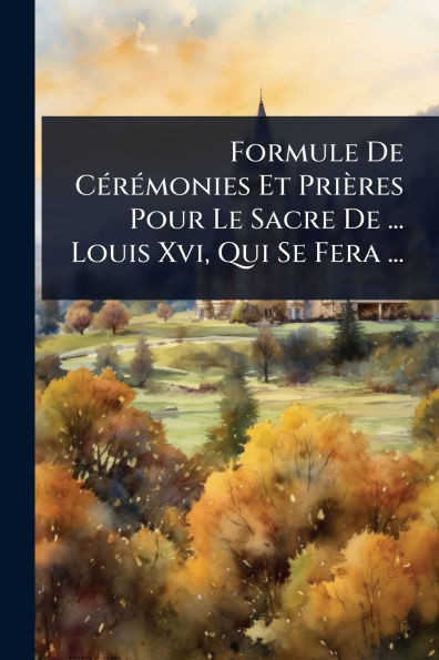 Formule De CÃ(c)rÃ(c)monies Et Prières Pour Le Sacre De ... Louis Xvi, Qui Se Fera ... - (Paperback or Softback)