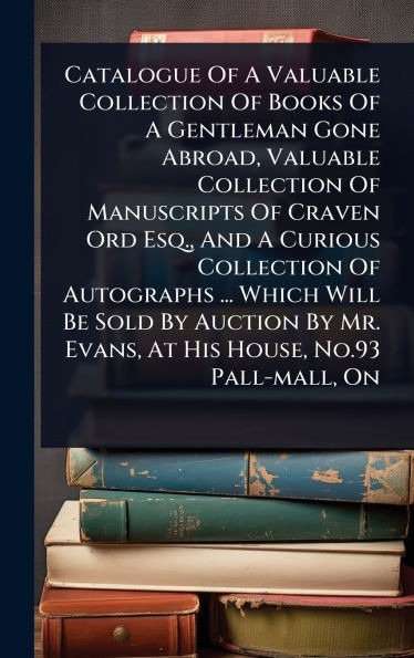 Catalogue Of A Valuable Collection Of Books Of A Gentleman Gone Abroad, Valuable Collection Of Manuscripts Of Craven Ord Esq., And A Curious Collectio - (Hardback or Cased Book)