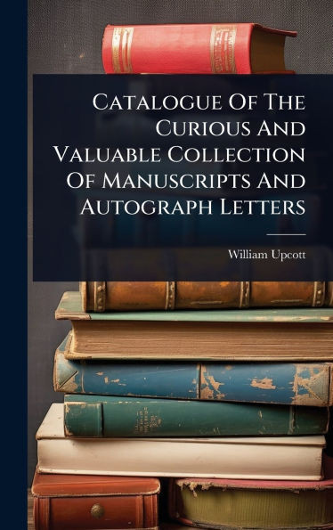 Catalogue Of The Curious And Valuable Collection Of Manuscripts And Autograph Letters - (Hardback or Cased Book)