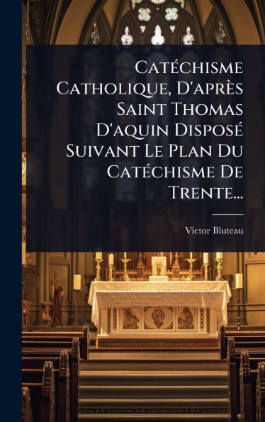 CatÃ(c)chisme Catholique, D'après Saint Thomas D'aquin DisposÃ(c) Suivant Le Plan Du CatÃ(c)chisme De Trente... - (Hardback or Cased Book)