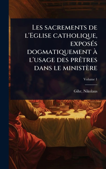 Les sacrements de l'Eglise catholique, exposÃ(c)s dogmatiquement Ã l'usage des prÃatres dans le ministère - (Hardback or Cased Book)