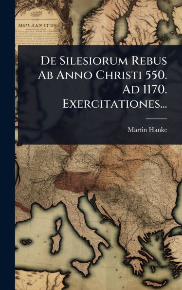 De Silesiorum Rebus Ab Anno Christi 550. Ad 1170. Exercitationes... - (Hardback or Cased Book)