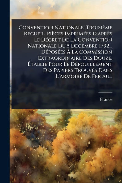 Convention Nationale. Troisième Recueil. Pièces ImprimÃ(c)es D'après Le DÃ(c)cret De La Convention Nationale Du 5 DÃ(c)cembre 1792... DÃ(c)posÃ(c)es Ã - (Paperback or Softback)