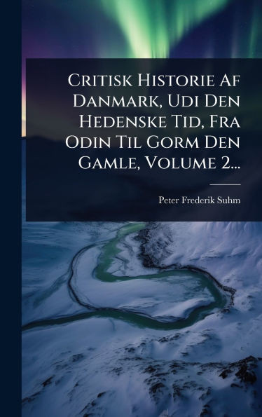Critisk Historie Af Danmark, Udi Den Hedenske Tid, Fra Odin Til Gorm Den Gamle, Volume 2... - (Hardback or Cased Book)
