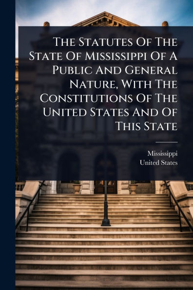The Statutes Of The State Of Mississippi Of A Public And General Nature, With The Constitutions Of The United States And Of This State - (Paperback or Softback)