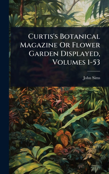 Curtis's Botanical Magazine Or Flower Garden Displayed, Volumes 1-53 - (Hardback or Cased Book)