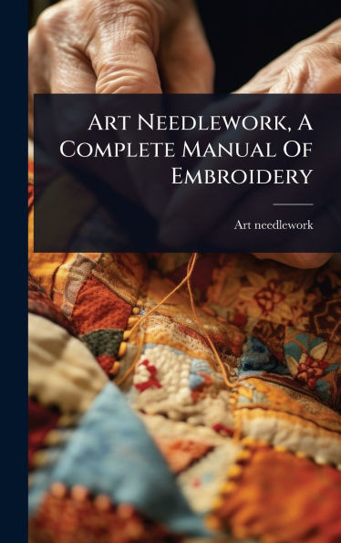 Art Needlework, A Complete Manual Of Embroidery - (Hardback or Cased Book)