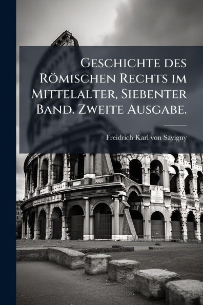 Geschichte des Römischen Rechts im Mittelalter, Siebenter Band. Zweite Ausgabe.