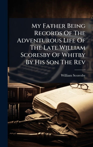 My Father Being Records Of The Adventurous Life Of The Late William Scoresby Of Whitby By His Son The Rev - (Hardback or Cased Book)