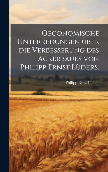 Oeconomische Unterredungen Ã1/4ber die Verbesserung des Ackerbaues von Philipp Ernst LÃ1/4ders. - (Hardback or Cased Book)