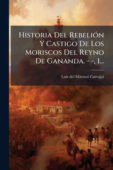 Historia Del RebeliÃ3n Y Castigo De Los Moriscos Del Reyno De Gananda. - -, 1... - (Paperback or Softback)