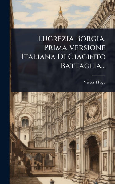 Lucrezia Borgia. Prima Versione Italiana Di Giacinto Battaglia... - (Hardback or Cased Book)
