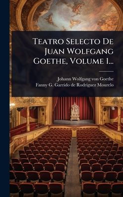 Teatro Selecto De Juan Wolfgang Goethe, Volume 1... - (Hardback or Cased Book)