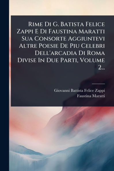 Rime Di G. Batista Felice Zappi E Di Faustina Maratti Sua Consorte Aggiuntevi Altre Poesie De Piu Celebri Dell'arcadia Di Roma Divise In Due Parti, Vo - (Paperback or Softback)