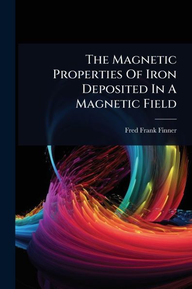 The Magnetic Properties Of Iron Deposited In A Magnetic Field - (Paperback or Softback)