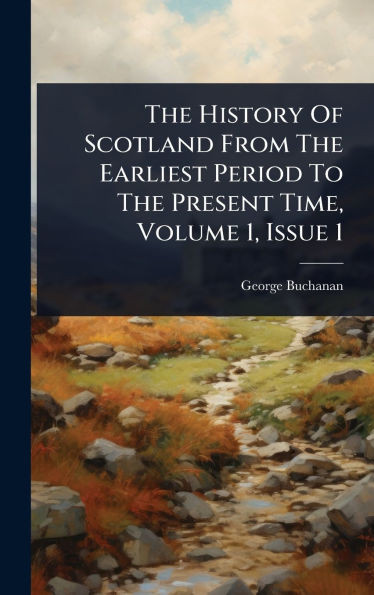 The History Of Scotland From The Earliest Period To The Present Time, Volume 1, Issue 1 - (Hardback or Cased Book)