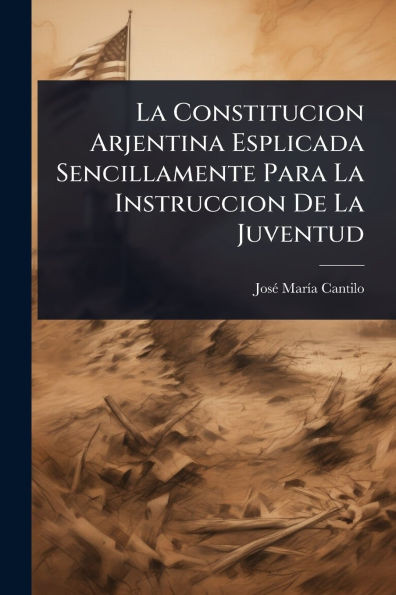 La Constitucion Arjentina Esplicada Sencillamente Para La Instruccion De La Juventud - (Paperback or Softback)