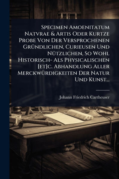 Specimen Amoenitatum Natvrae & Artis Oder Kurtze Probe Von Der Versprochenen GrÃ1/4ndlichen, Curieusen Und NÃ1/4tzlichen, So Wohl Historisch- Als Phys - (Paperback or Softback)