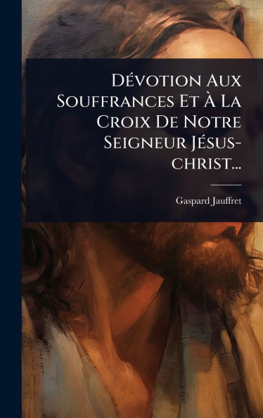 DÃ(c)votion Aux Souffrances Et Ã La Croix De Notre Seigneur JÃ(c)sus-christ... - (Hardback or Cased Book)