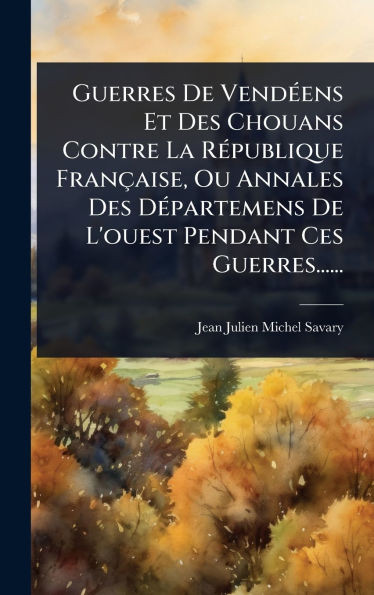 Guerres De VendÃ(c)ens Et Des Chouans Contre La RÃ(c)publique Française, Ou Annales Des DÃ(c)partemens De L'ouest Pendant Ces Guerres...... - (Hardback or Cased Book)