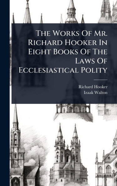 The Works Of Mr. Richard Hooker In Eight Books Of The Laws Of Ecclesiastical Polity - (Hardback or Cased Book)