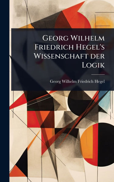 Georg Wilhelm Friedrich Hegel's Wissenschaft der Logik - (Hardback or Cased Book)