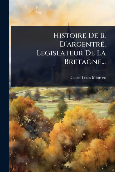 Histoire De B. D'argentrÃ(c), Legislateur De La Bretagne... - (Paperback or Softback)