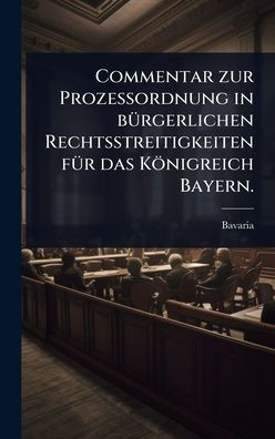 Commentar zur ProzeÃordnung in bÃ1/4rgerlichen Rechtsstreitigkeiten fÃ1/4r das Königreich Bayern. - (Hardback or Cased Book)
