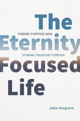The Eternity-Focused Life: Finding Purpose Now, Storing Treasure Forever